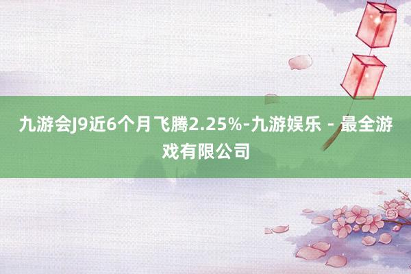 九游会J9近6个月飞腾2.25%-九游娱乐 - 最全游戏有限公司