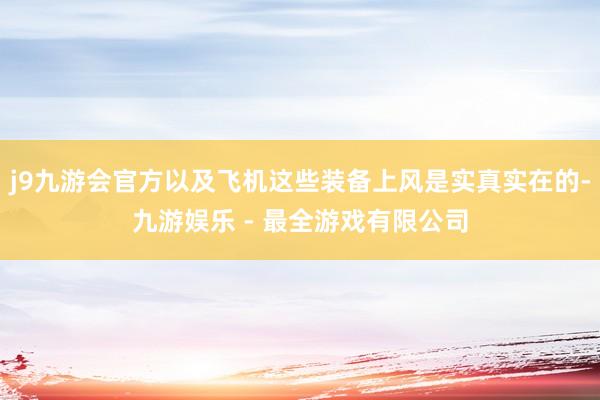 j9九游会官方以及飞机这些装备上风是实真实在的-九游娱乐 - 最全游戏有限公司