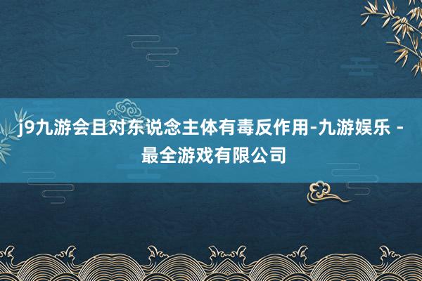 j9九游会且对东说念主体有毒反作用-九游娱乐 - 最全游戏有限公司