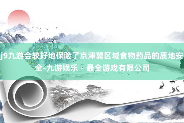 j9九游会较好地保险了京津冀区域食物药品的质地安全-九游娱乐 - 最全游戏有限公司