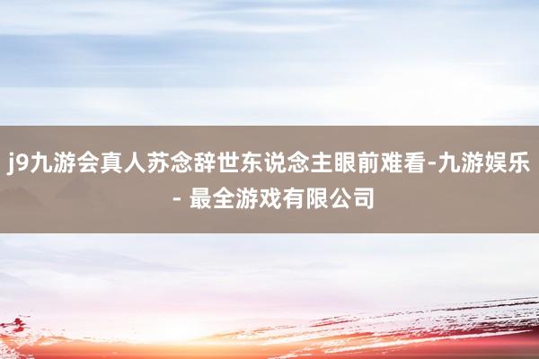 j9九游会真人苏念辞世东说念主眼前难看-九游娱乐 - 最全游戏有限公司