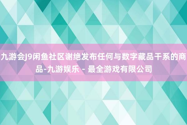 九游会J9闲鱼社区谢绝发布任何与数字藏品干系的商品-九游娱乐 - 最全游戏有限公司