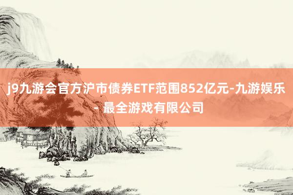 j9九游会官方沪市债券ETF范围852亿元-九游娱乐 - 最全游戏有限公司