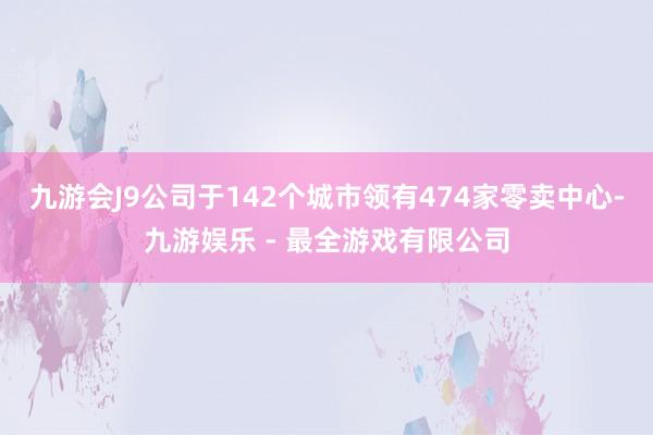 九游会J9公司于142个城市领有474家零卖中心-九游娱乐 - 最全游戏有限公司