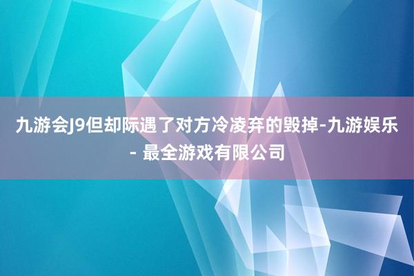 九游会J9但却际遇了对方冷凌弃的毁掉-九游娱乐 - 最全游戏有限公司