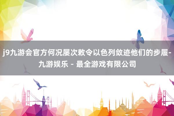 j9九游会官方何况屡次敕令以色列敛迹他们的步履-九游娱乐 - 最全游戏有限公司