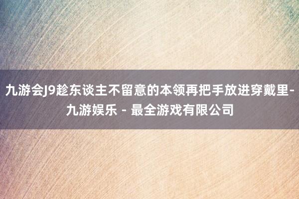 九游会J9趁东谈主不留意的本领再把手放进穿戴里-九游娱乐 - 最全游戏有限公司