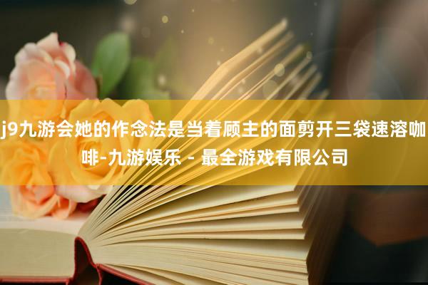 j9九游会她的作念法是当着顾主的面剪开三袋速溶咖啡-九游娱乐 - 最全游戏有限公司