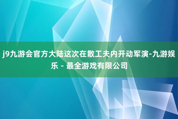 j9九游会官方大陆这次在散工夫内开动军演-九游娱乐 - 最全游戏有限公司