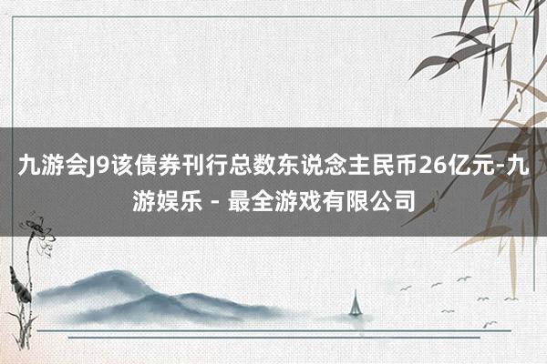 九游会J9该债券刊行总数东说念主民币26亿元-九游娱乐 - 最全游戏有限公司