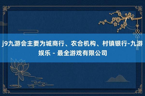 j9九游会主要为城商行、农合机构、村镇银行-九游娱乐 - 最全游戏有限公司