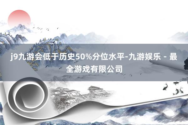 j9九游会低于历史50%分位水平-九游娱乐 - 最全游戏有限公司