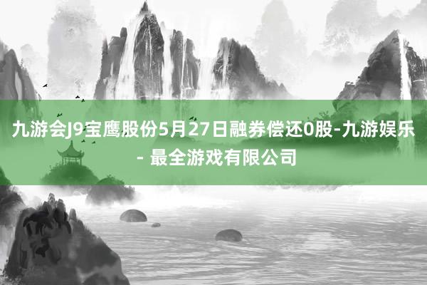 九游会J9宝鹰股份5月27日融券偿还0股-九游娱乐 - 最全游戏有限公司