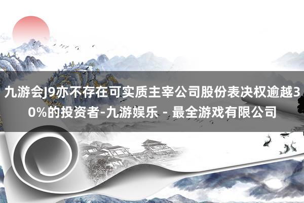 九游会J9亦不存在可实质主宰公司股份表决权逾越30%的投资者-九游娱乐 - 最全游戏有限公司