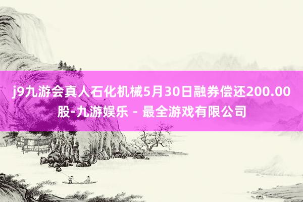 j9九游会真人石化机械5月30日融券偿还200.00股-九游娱乐 - 最全游戏有限公司