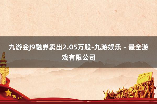 九游会J9融券卖出2.05万股-九游娱乐 - 最全游戏有限公司