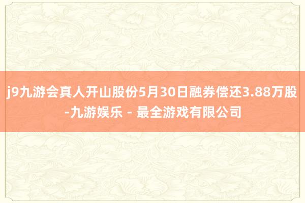 j9九游会真人开山股份5月30日融券偿还3.88万股-九游娱乐 - 最全游戏有限公司