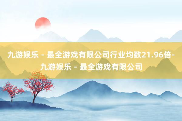 九游娱乐 - 最全游戏有限公司行业均数21.96倍-九游娱乐 - 最全游戏有限公司