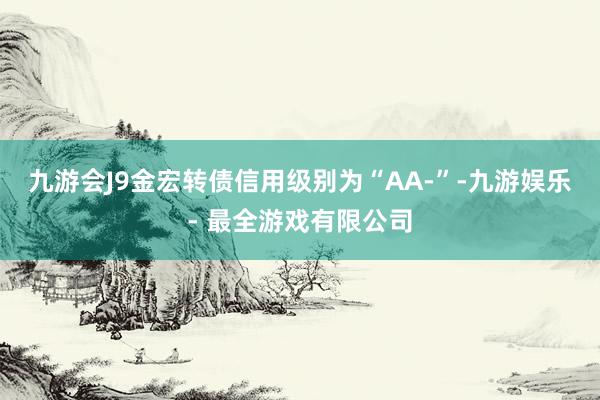 九游会J9金宏转债信用级别为“AA-”-九游娱乐 - 最全游戏有限公司