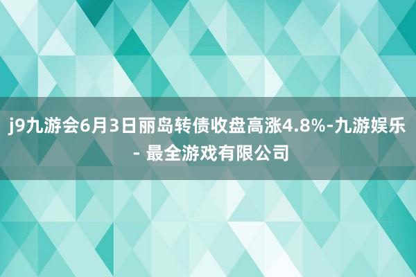 j9九游会6月3日丽岛转债收盘高涨4.8%-九游娱乐 - 最全游戏有限公司