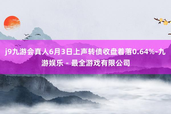 j9九游会真人6月3日上声转债收盘着落0.64%-九游娱乐 - 最全游戏有限公司