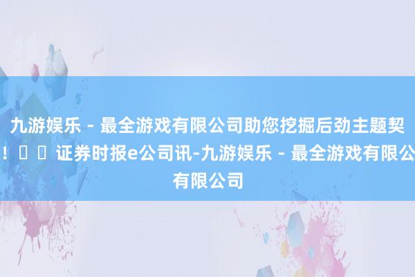 九游娱乐 - 最全游戏有限公司助您挖掘后劲主题契机！		证券时报e公司讯-九游娱乐 - 最全游戏有限公司