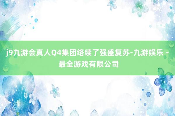 j9九游会真人Q4集团络续了强盛复苏-九游娱乐 - 最全游戏有限公司