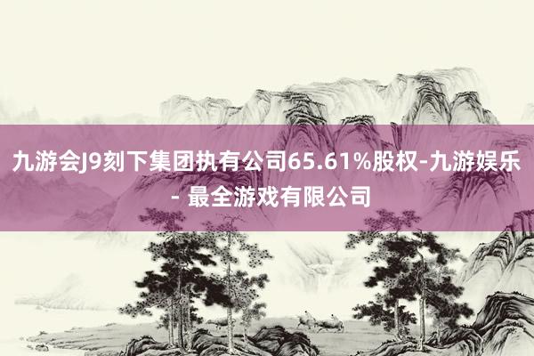 九游会J9刻下集团执有公司65.61%股权-九游娱乐 - 最全游戏有限公司