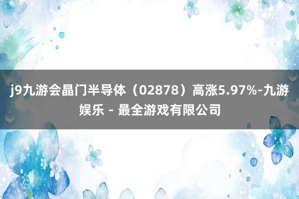 j9九游会晶门半导体（02878）高涨5.97%-九游娱乐 - 最全游戏有限公司