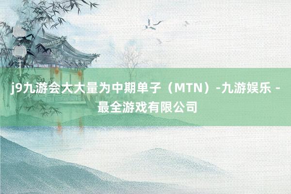 j9九游会大大量为中期单子（MTN）-九游娱乐 - 最全游戏有限公司