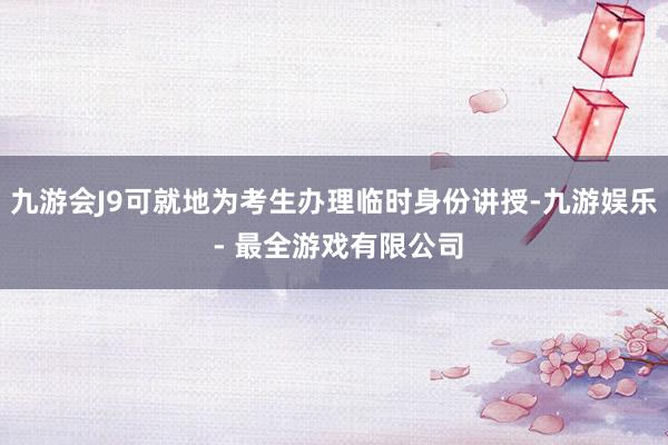 九游会J9可就地为考生办理临时身份讲授-九游娱乐 - 最全游戏有限公司