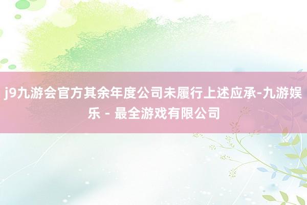 j9九游会官方其余年度公司未履行上述应承-九游娱乐 - 最全游戏有限公司