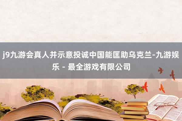 j9九游会真人并示意投诚中国能匡助乌克兰-九游娱乐 - 最全游戏有限公司