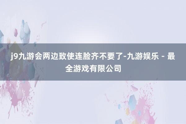 j9九游会两边致使连脸齐不要了-九游娱乐 - 最全游戏有限公司