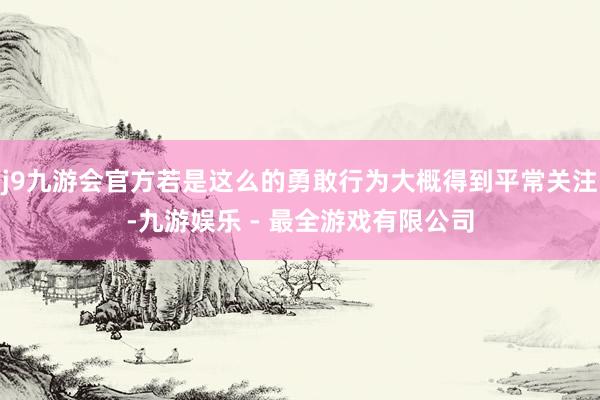 j9九游会官方若是这么的勇敢行为大概得到平常关注-九游娱乐 - 最全游戏有限公司