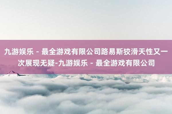 九游娱乐 - 最全游戏有限公司路易斯狡滑天性又一次展现无疑-九游娱乐 - 最全游戏有限公司