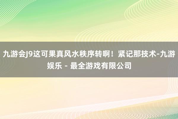 九游会J9这可果真风水秩序转啊！紧记那技术-九游娱乐 - 最全游戏有限公司