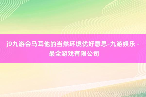 j9九游会马耳他的当然环境优好意思-九游娱乐 - 最全游戏有限公司