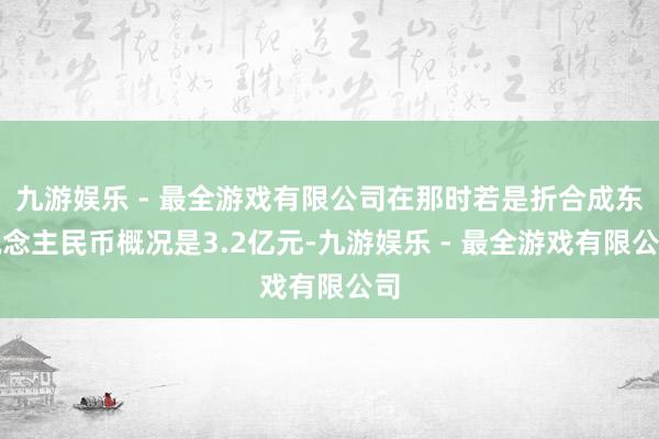 九游娱乐 - 最全游戏有限公司在那时若是折合成东说念主民币概况是3.2亿元-九游娱乐 - 最全游戏有限公司