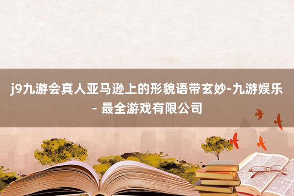 j9九游会真人亚马逊上的形貌语带玄妙-九游娱乐 - 最全游戏有限公司