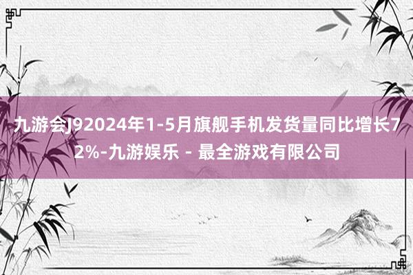 九游会J92024年1-5月旗舰手机发货量同比增长72%-九游娱乐 - 最全游戏有限公司