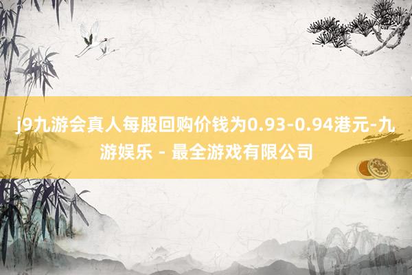 j9九游会真人每股回购价钱为0.93-0.94港元-九游娱乐 - 最全游戏有限公司