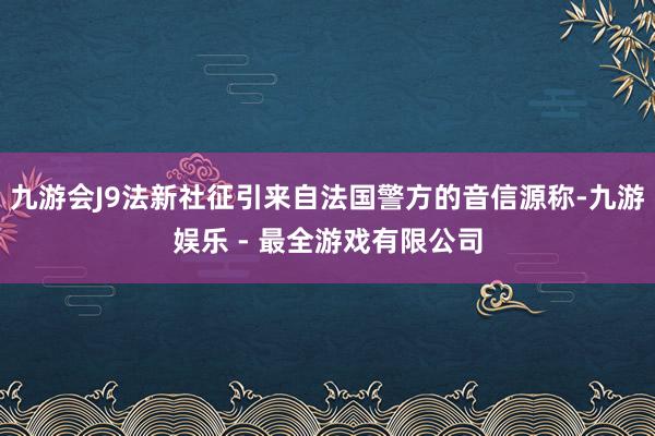 九游会J9法新社征引来自法国警方的音信源称-九游娱乐 - 最全游戏有限公司