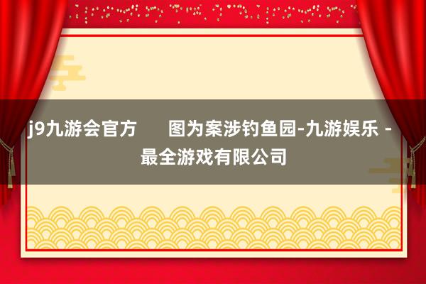 j9九游会官方      图为案涉钓鱼园-九游娱乐 - 最全游戏有限公司