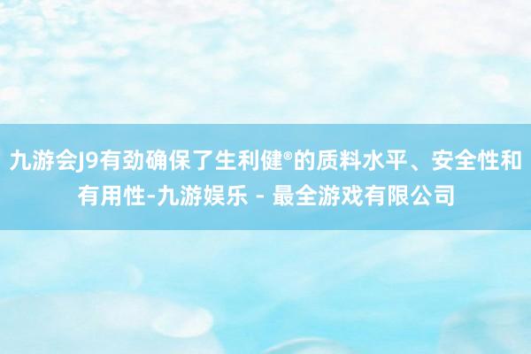 九游会J9有劲确保了生利健®的质料水平、安全性和有用性-九游娱乐 - 最全游戏有限公司