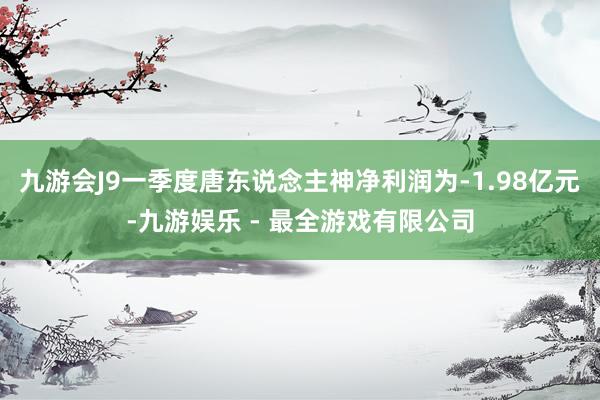 九游会J9一季度唐东说念主神净利润为-1.98亿元-九游娱乐 - 最全游戏有限公司