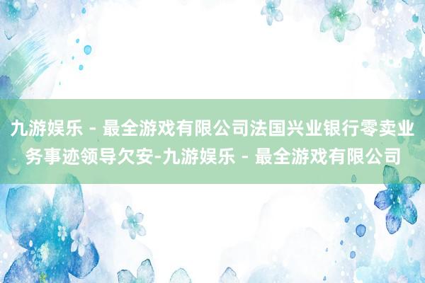 九游娱乐 - 最全游戏有限公司法国兴业银行零卖业务事迹领导欠安-九游娱乐 - 最全游戏有限公司