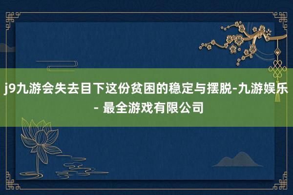 j9九游会失去目下这份贫困的稳定与摆脱-九游娱乐 - 最全游戏有限公司