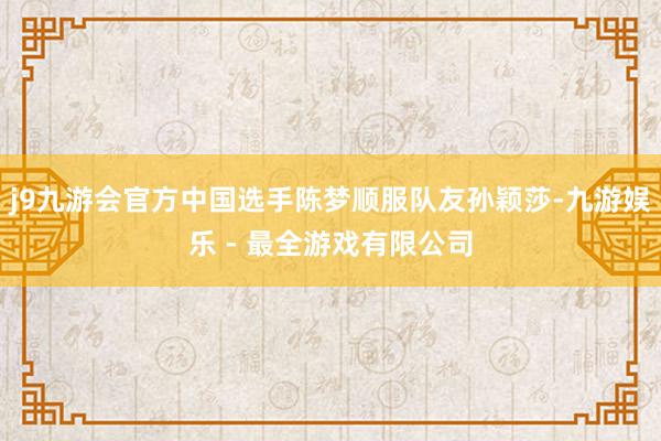 j9九游会官方中国选手陈梦顺服队友孙颖莎-九游娱乐 - 最全游戏有限公司