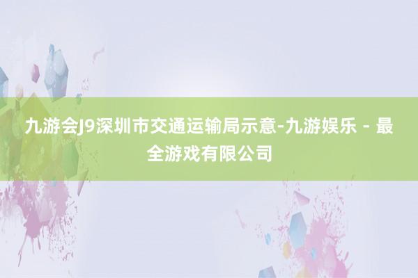 九游会J9深圳市交通运输局示意-九游娱乐 - 最全游戏有限公司